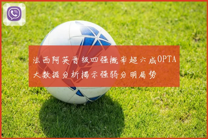 法西阿英晋级四强概率超六成OPTA大数据分析揭示强弱分明局势