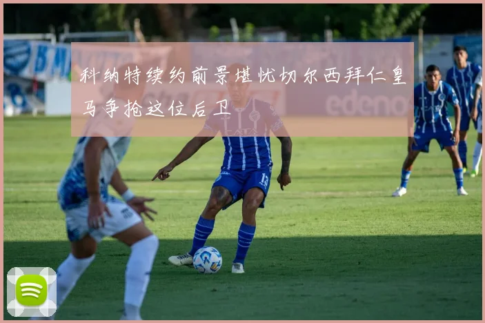 科纳特续约前景堪忧切尔西拜仁皇马争抢这位后卫