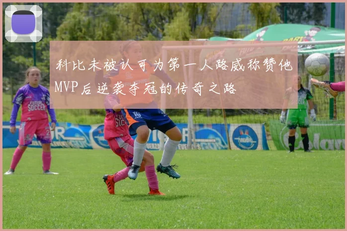 科比未被认可为第一人路威称赞他MVP后逆袭夺冠的传奇之路