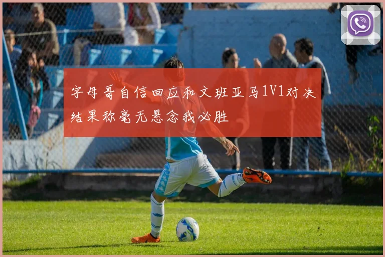 字母哥自信回应和文班亚马1V1对决结果称毫无悬念我必胜