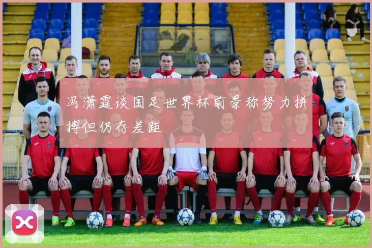 冯潇霆谈国足世界杯前景称努力拼搏但仍存差距