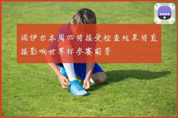 诺伊尔本周四将接受检查结果将直接影响世界杯参赛前景