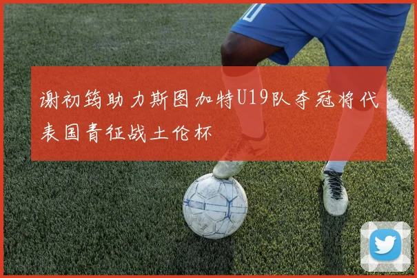 谢初筠助力斯图加特U19队夺冠将代表国青征战土伦杯