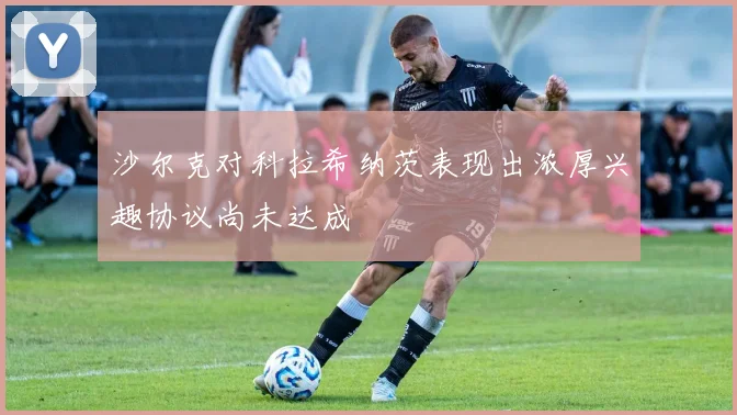沙尔克对科拉希纳茨表现出浓厚兴趣协议尚未达成