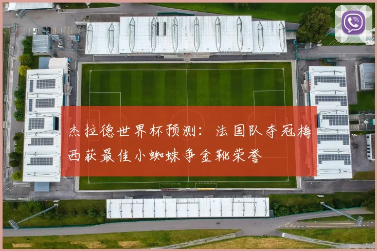 杰拉德世界杯预测：法国队夺冠梅西获最佳小蜘蛛争金靴荣誉