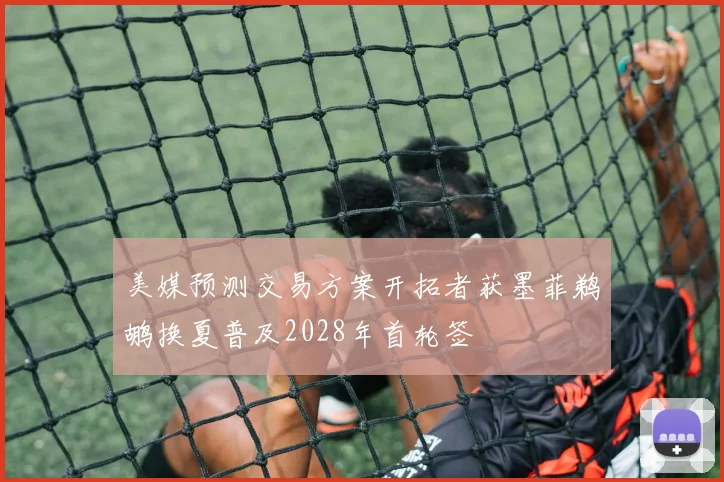 美媒预测交易方案开拓者获墨菲鹈鹕换夏普及2028年首轮签