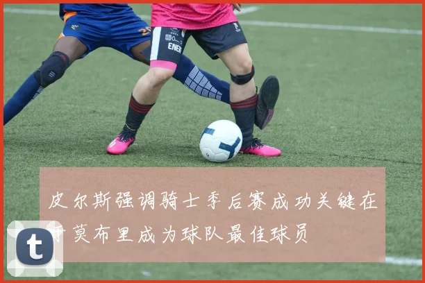 皮尔斯强调骑士季后赛成功关键在于莫布里成为球队最佳球员
