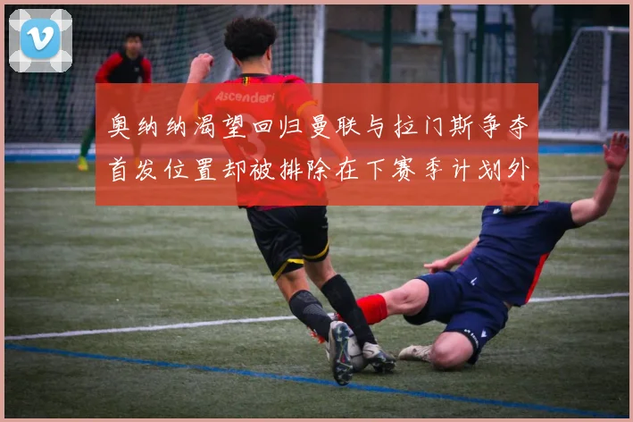 奥纳纳渴望回归曼联与拉门斯争夺首发位置却被排除在下赛季计划外