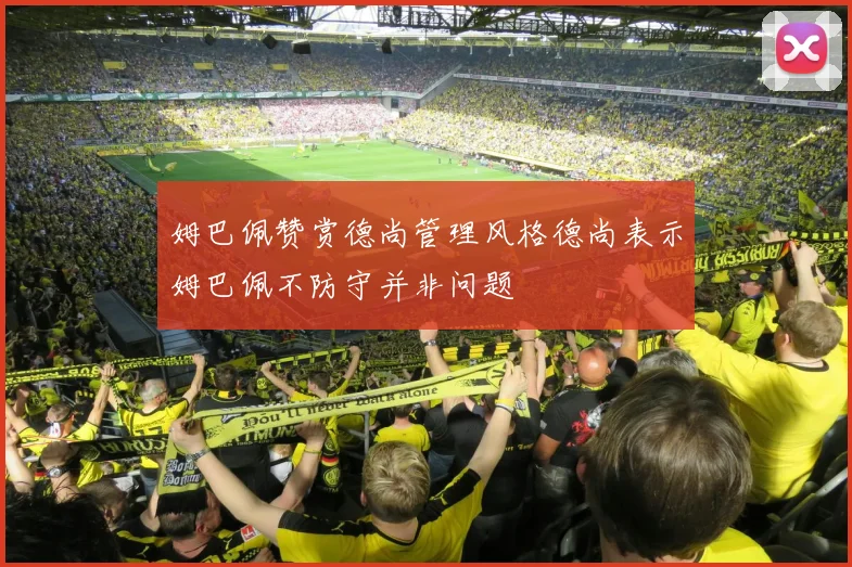 姆巴佩赞赏德尚管理风格德尚表示姆巴佩不防守并非问题