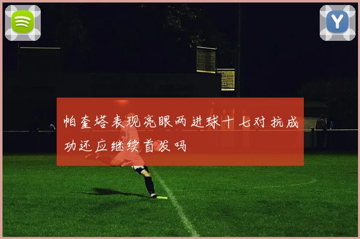 帕奎塔表现亮眼两进球十七对抗成功还应继续首发吗