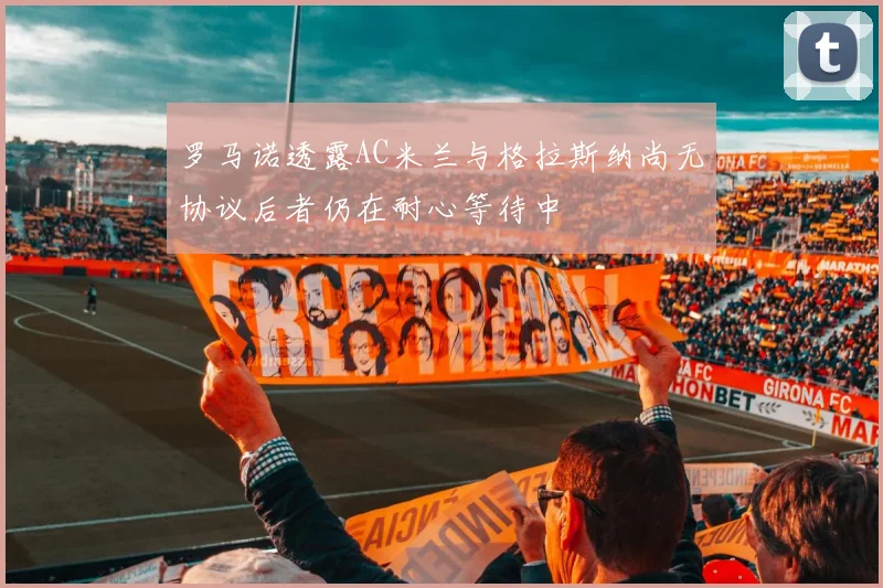 罗马诺透露AC米兰与格拉斯纳尚无协议后者仍在耐心等待中