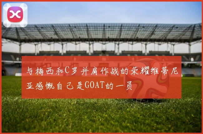与梅西和C罗并肩作战的荣耀维蒂尼亚感慨自己是GOAT的一员