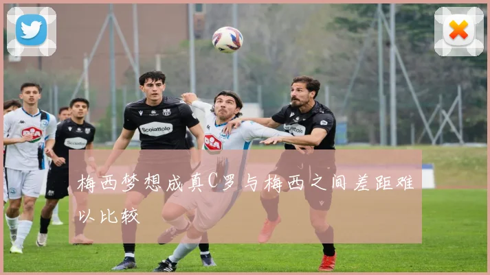 梅西梦想成真C罗与梅西之间差距难以比较