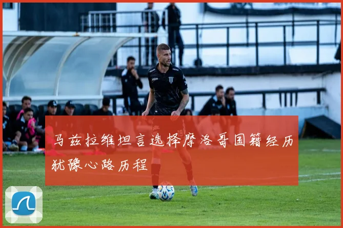 马兹拉维坦言选择摩洛哥国籍经历犹豫心路历程