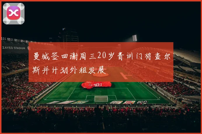 曼城签回谢周三20岁青训门将查尔斯并计划外租发展